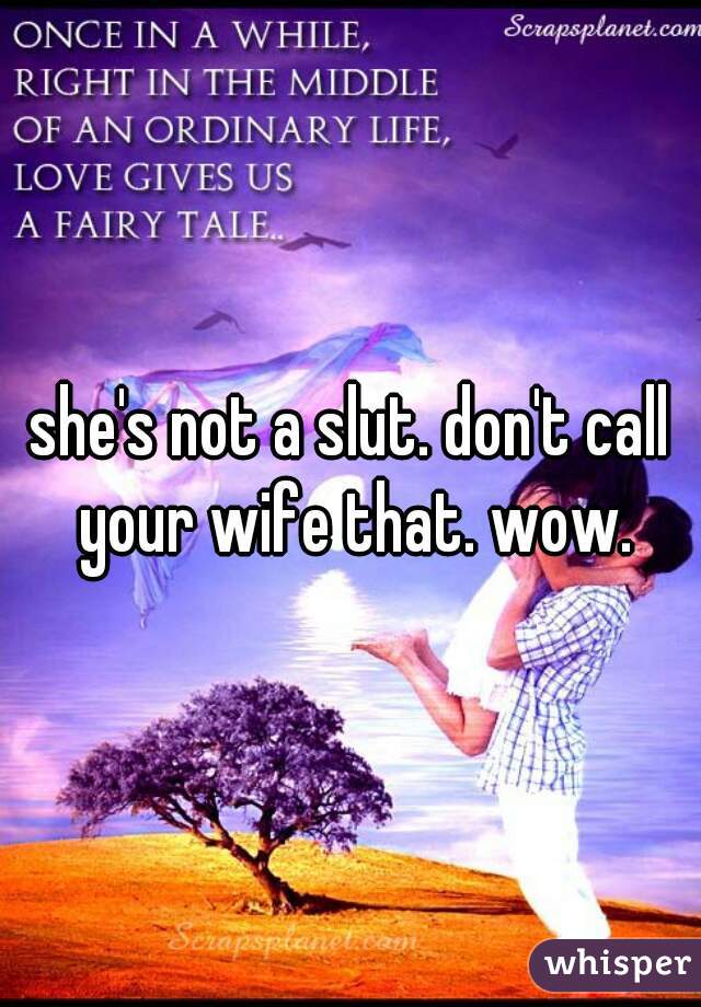 she's not a slut. don't call your wife that. wow.