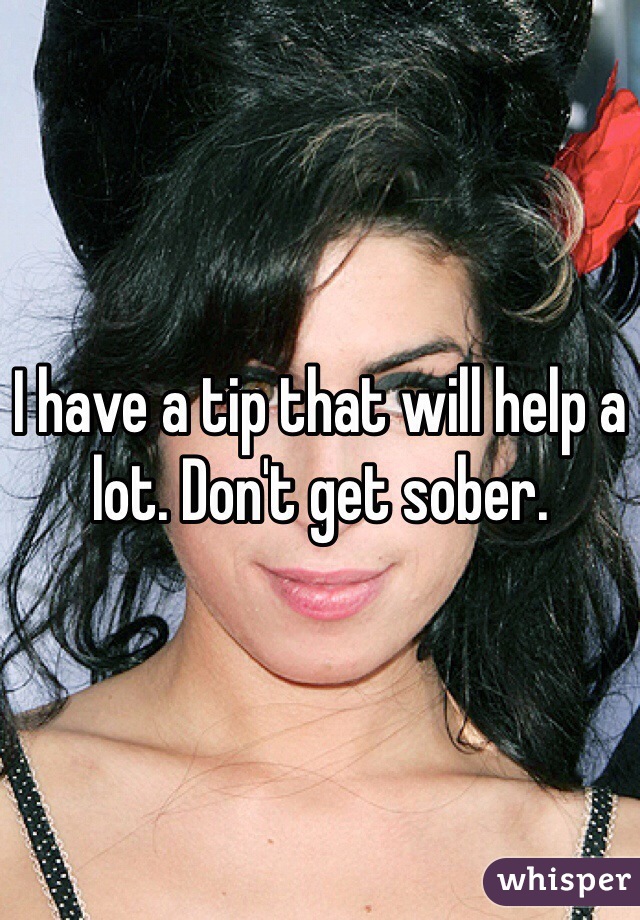 I have a tip that will help a lot. Don't get sober.