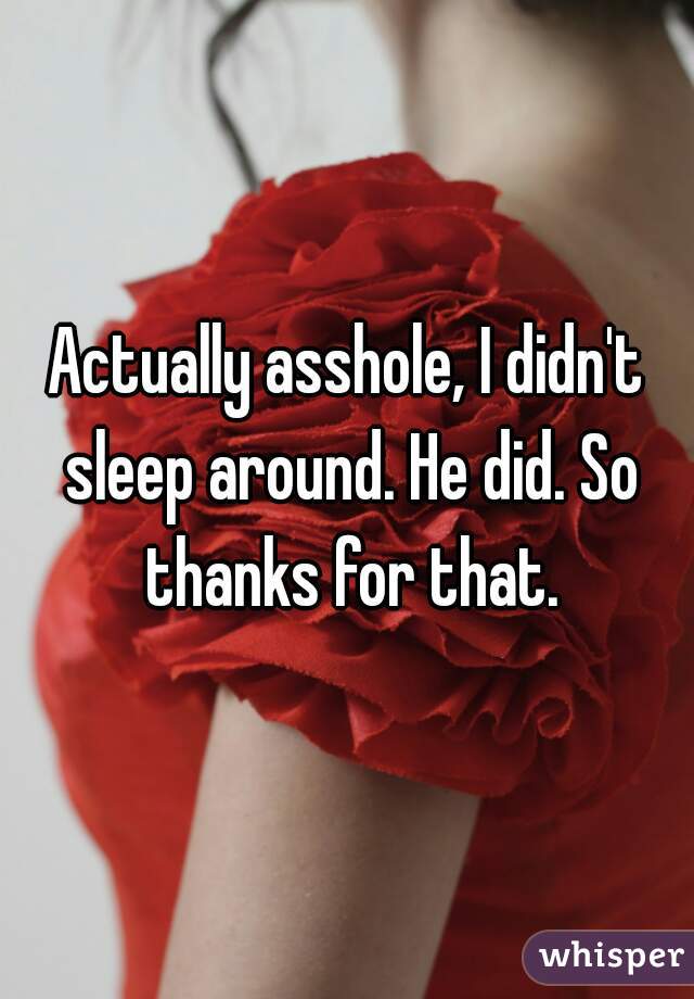 Actually asshole, I didn't sleep around. He did. So thanks for that.