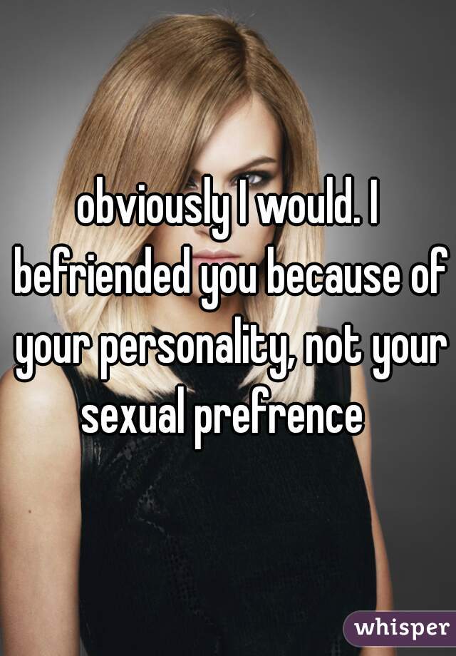 obviously I would. I befriended you because of your personality, not your sexual prefrence  