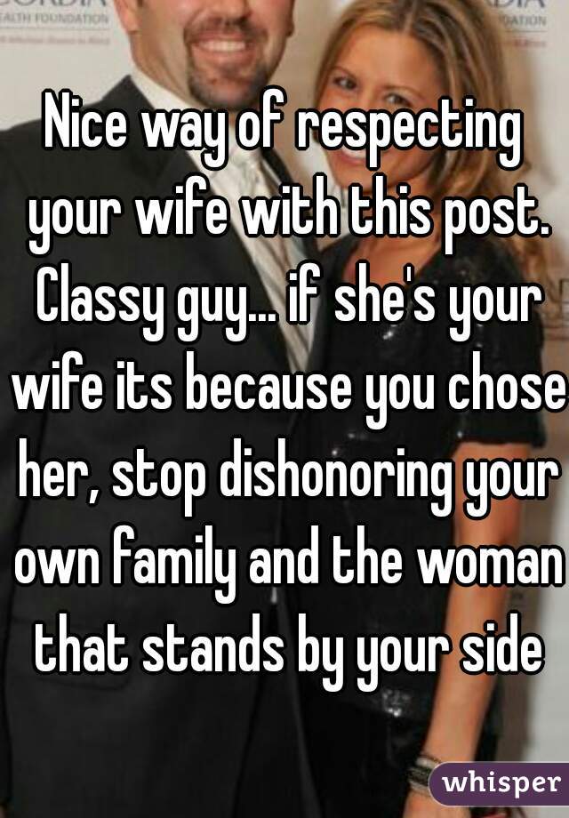 Nice way of respecting your wife with this post. Classy guy... if she's your wife its because you chose her, stop dishonoring your own family and the woman that stands by your side