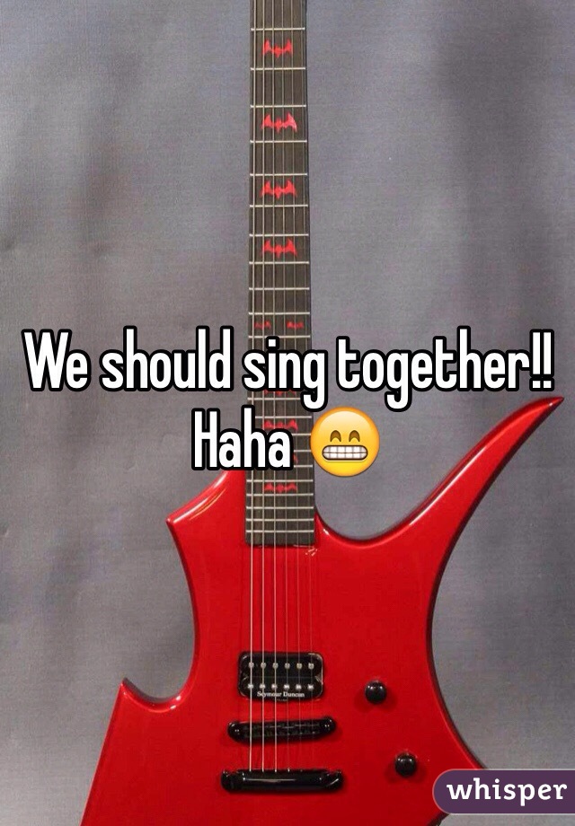 We should sing together!! Haha 😁