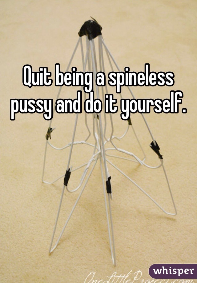 Quit being a spineless pussy and do it yourself. 