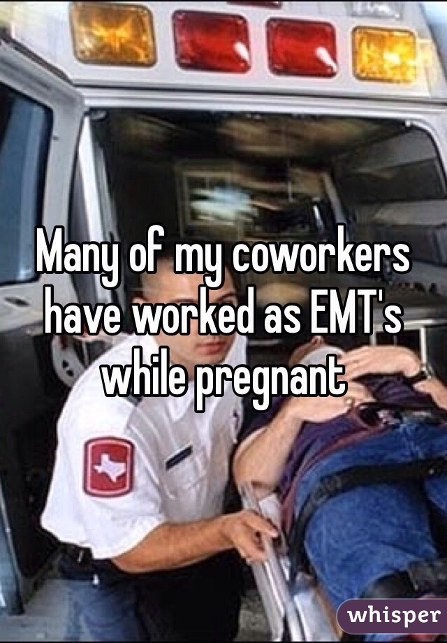Many of my coworkers have worked as EMT's while pregnant 