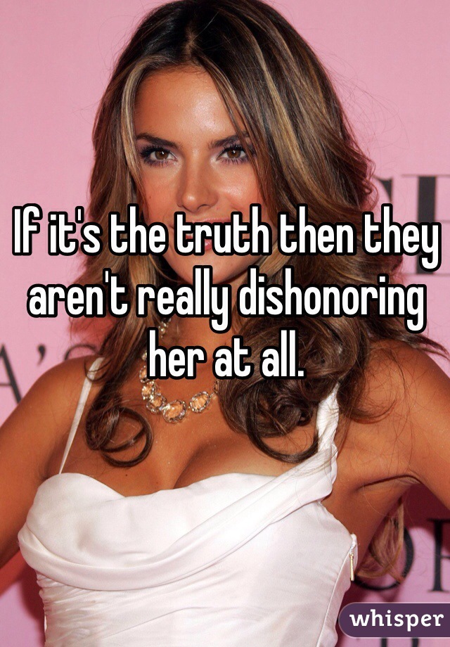 If it's the truth then they aren't really dishonoring her at all. 