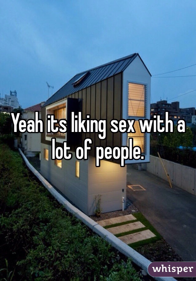 Yeah its liking sex with a lot of people.