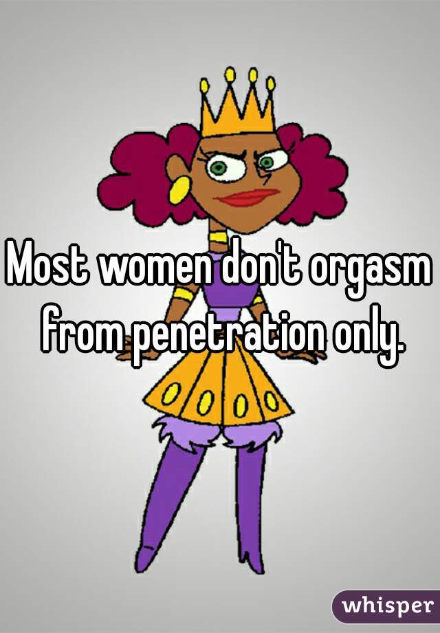 Most women don't orgasm from penetration only.