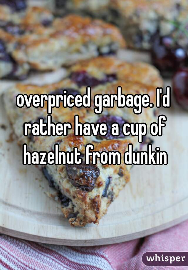 overpriced garbage. I'd rather have a cup of hazelnut from dunkin