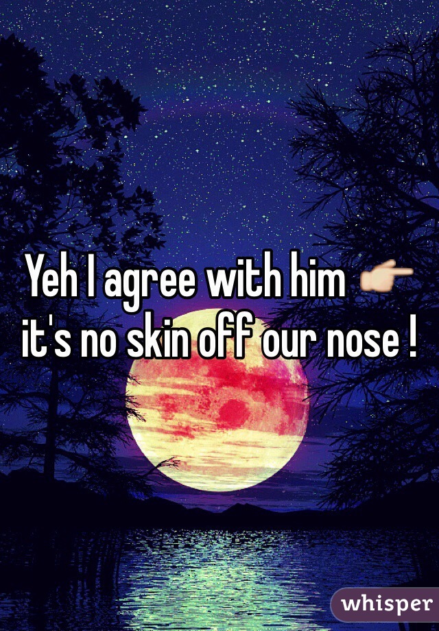 Yeh I agree with him 👉 it's no skin off our nose !