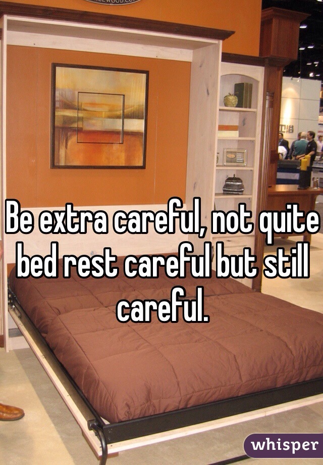 Be extra careful, not quite bed rest careful but still careful.