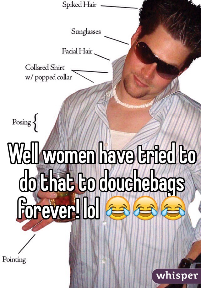 Well women have tried to do that to douchebags forever! lol 😂😂😂