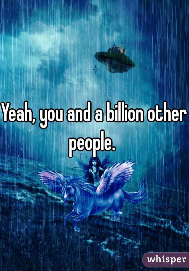 Yeah, you and a billion other people.  