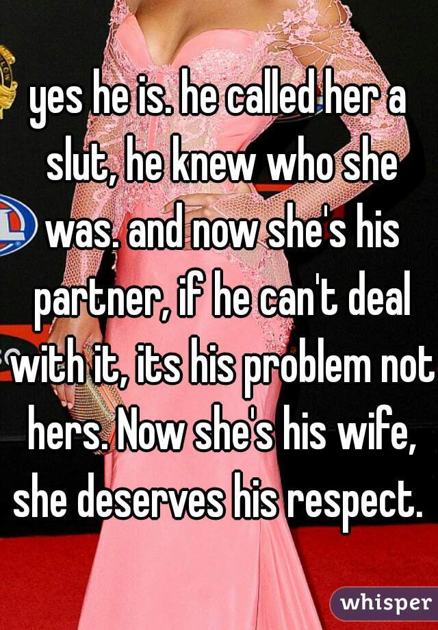 yes he is. he called her a slut, he knew who she was. and now she's his partner, if he can't deal with it, its his problem not hers. Now she's his wife, she deserves his respect. 