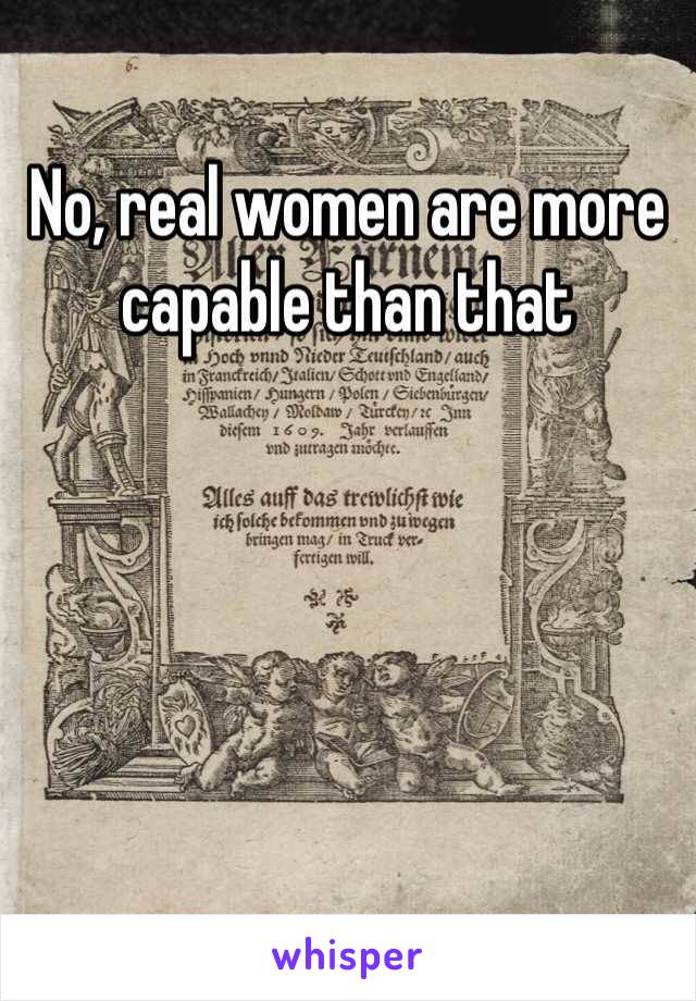 No, real women are more capable than that