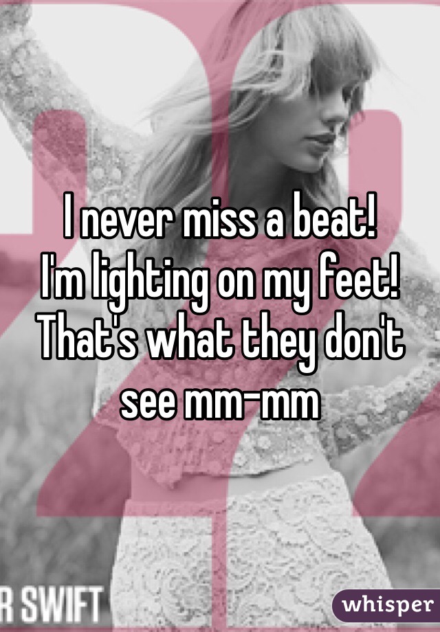 I never miss a beat! 
I'm lighting on my feet! 
That's what they don't see mm-mm