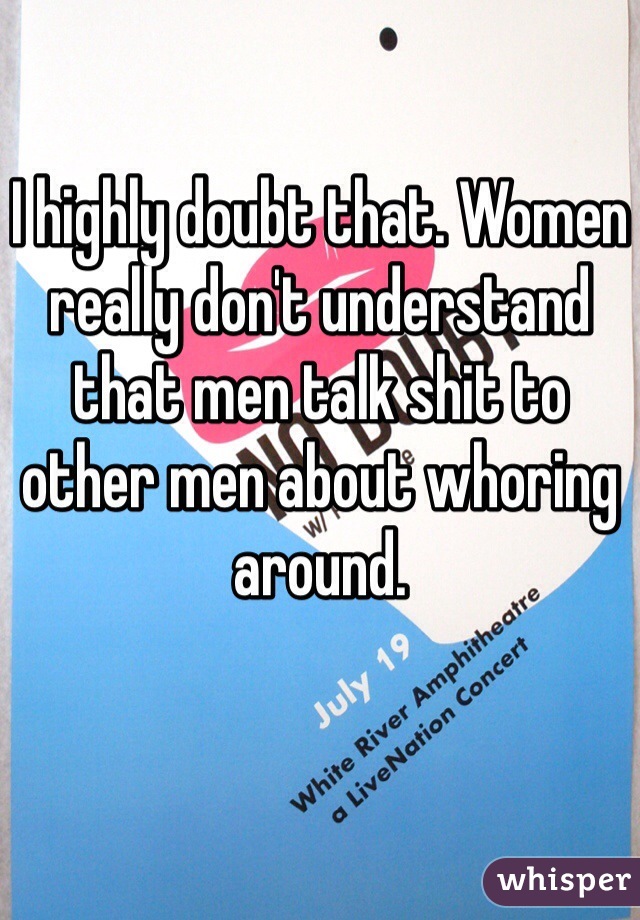 I highly doubt that. Women really don't understand that men talk shit to other men about whoring around. 