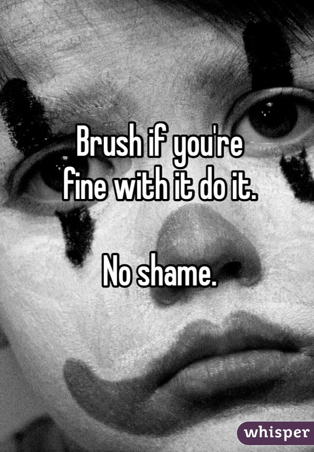 Brush if you're 
fine with it do it.

No shame. 