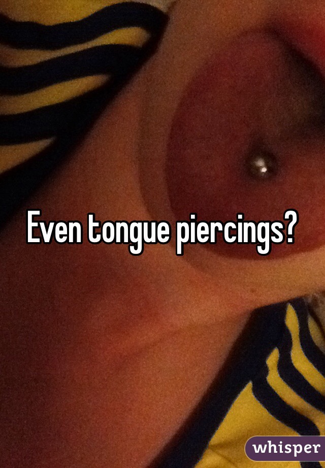 Even tongue piercings?