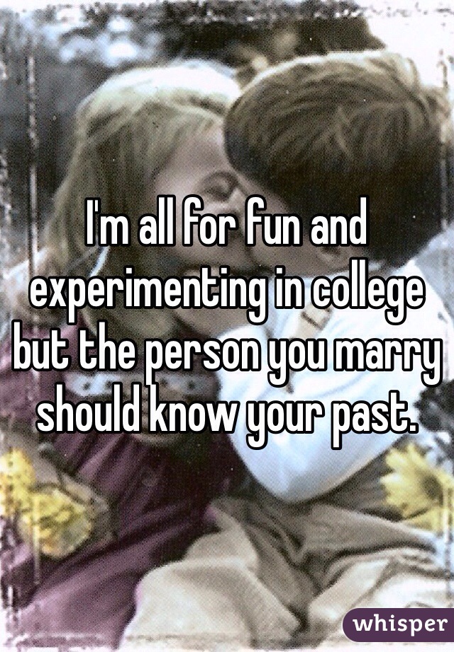 I'm all for fun and experimenting in college but the person you marry should know your past. 