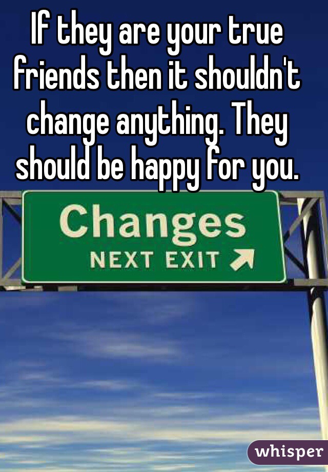 If they are your true friends then it shouldn't change anything. They should be happy for you.