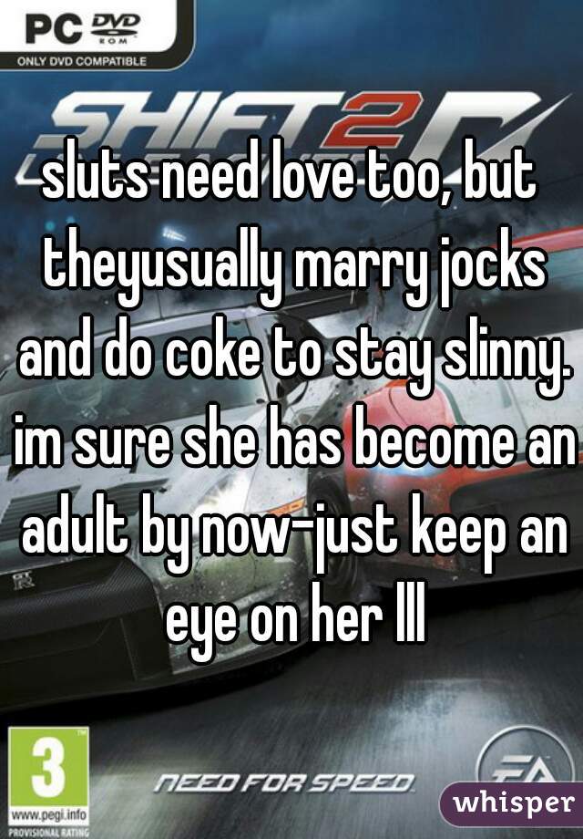 sluts need love too, but theyusually marry jocks and do coke to stay slinny. im sure she has become an adult by now-just keep an eye on her lll