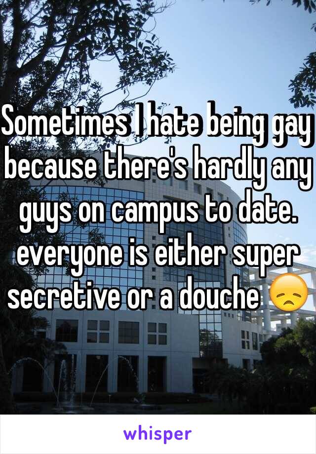 Sometimes I hate being gay because there's hardly any guys on campus to date. everyone is either super secretive or a douche 😞