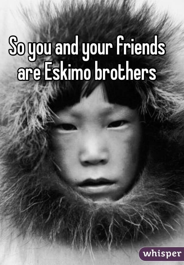 So you and your friends are Eskimo brothers 