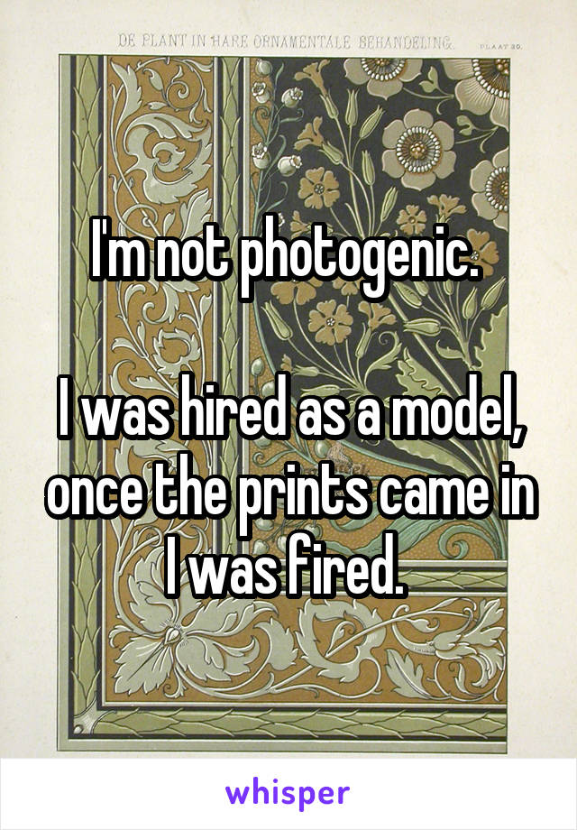 I'm not photogenic. 

I was hired as a model, once the prints came in I was fired. 