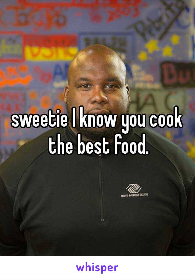 sweetie I know you cook the best food.