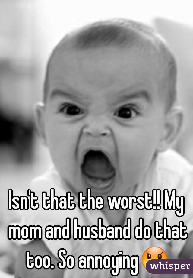 Isn't that the worst!! My mom and husband do that too. So annoying😠 