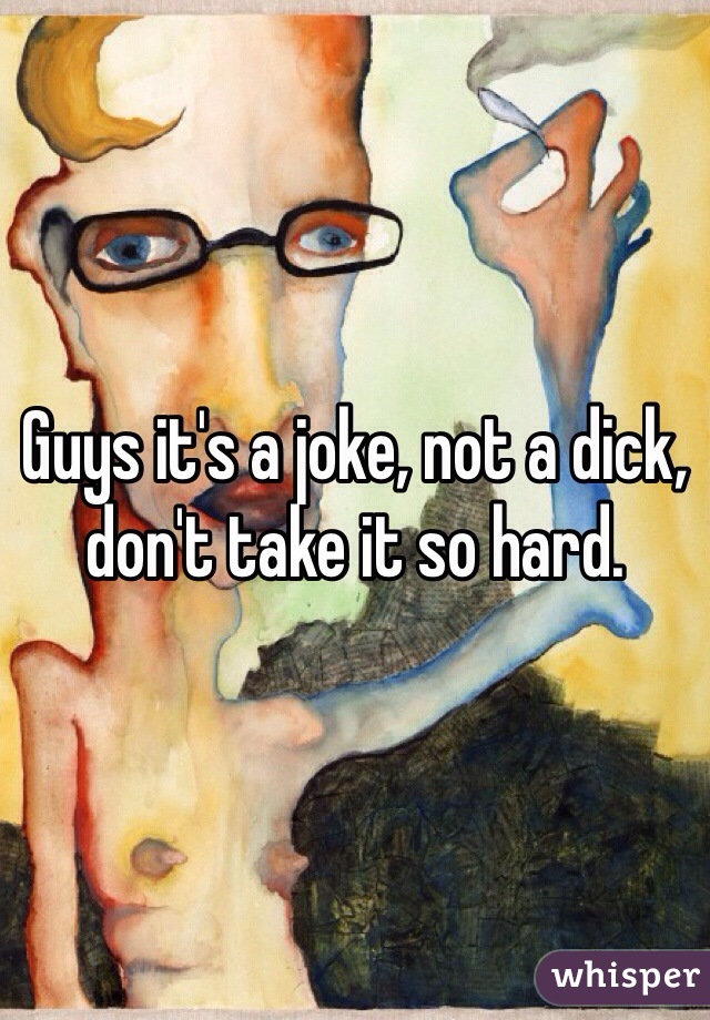 Guys it's a joke, not a dick, don't take it so hard. 