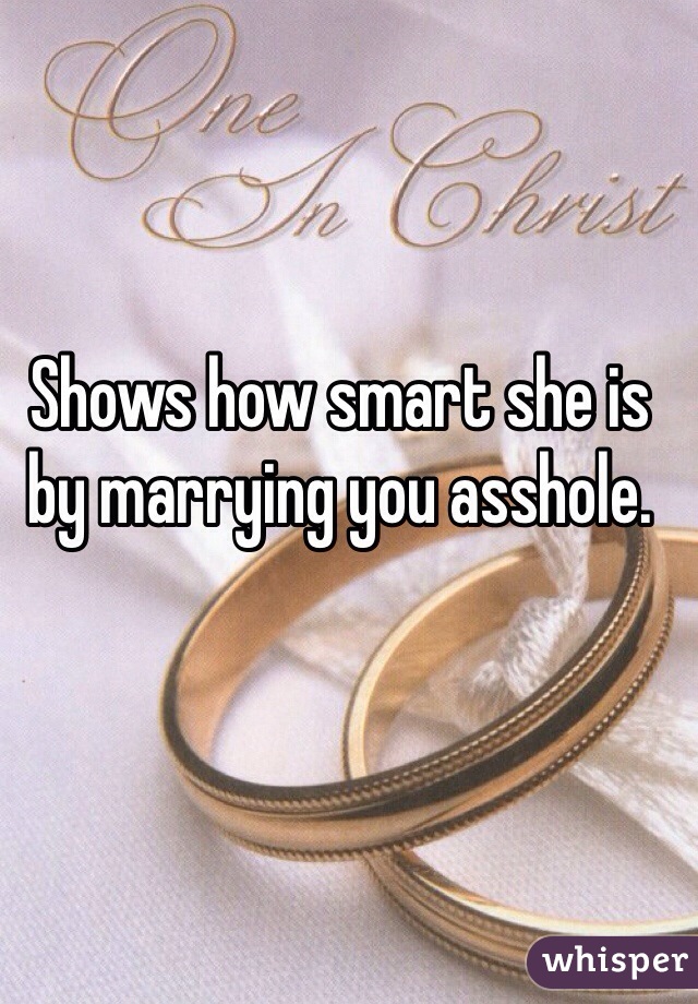 Shows how smart she is by marrying you asshole.
