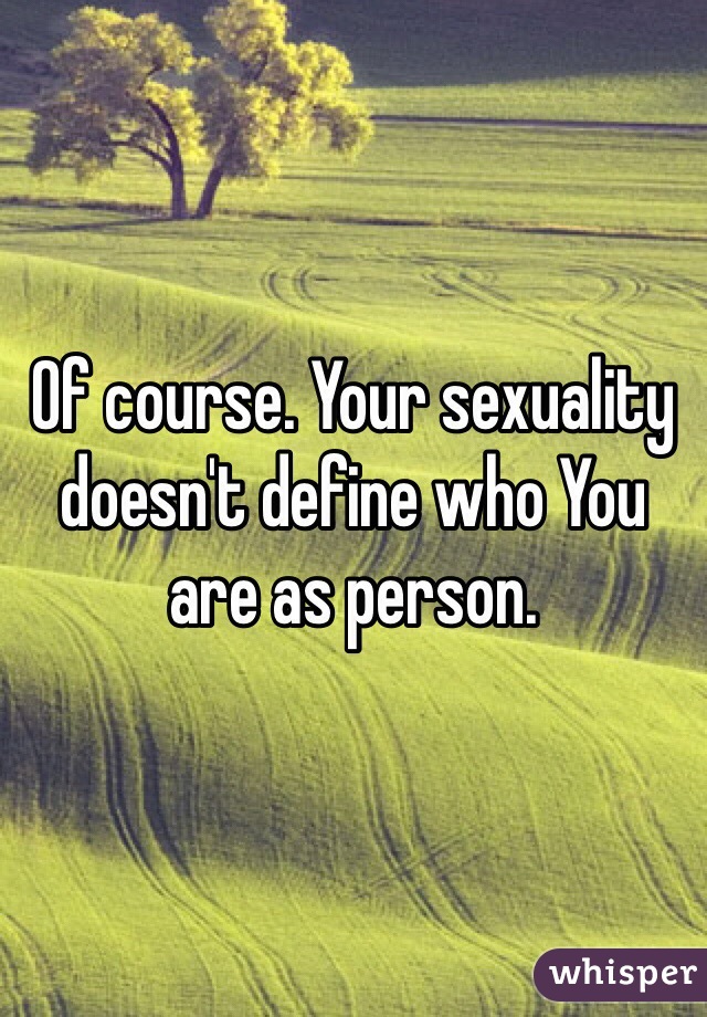 Of course. Your sexuality doesn't define who You are as person.