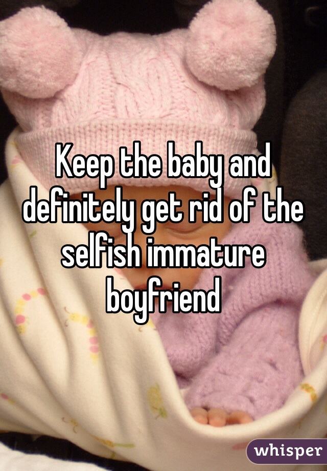 Keep the baby and definitely get rid of the selfish immature boyfriend