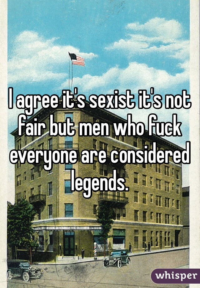 I agree it's sexist it's not fair but men who fuck everyone are considered legends. 