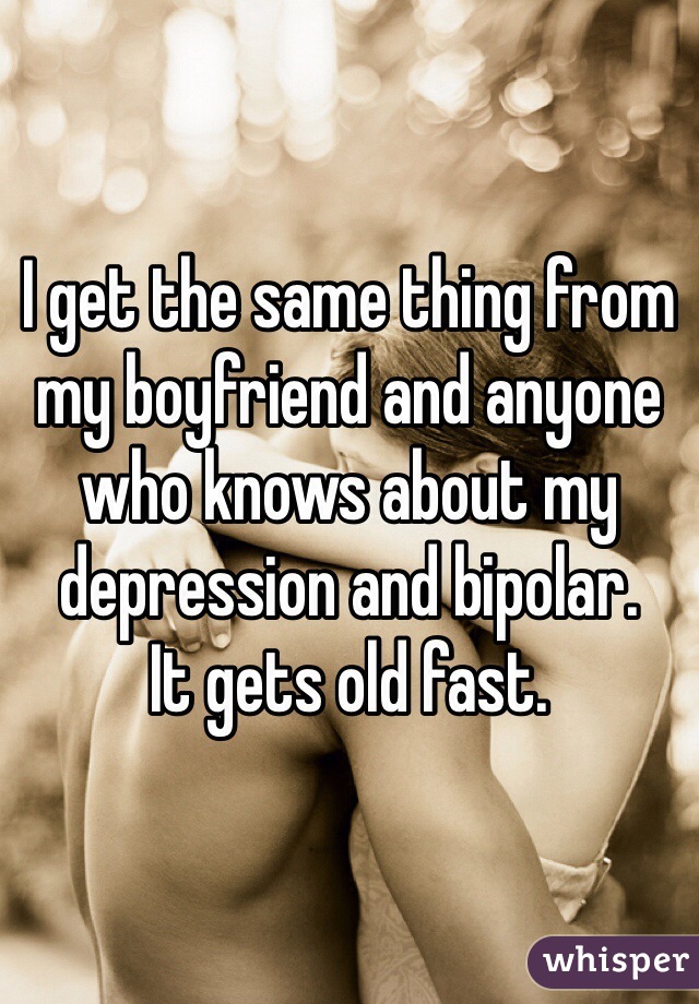 I get the same thing from my boyfriend and anyone who knows about my depression and bipolar.
It gets old fast.