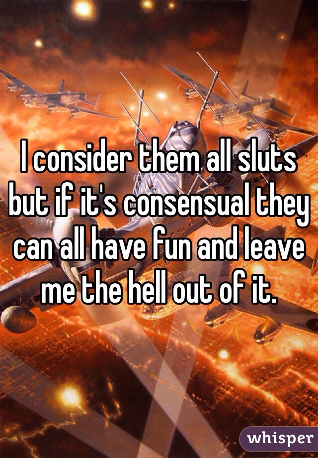 I consider them all sluts but if it's consensual they can all have fun and leave me the hell out of it. 