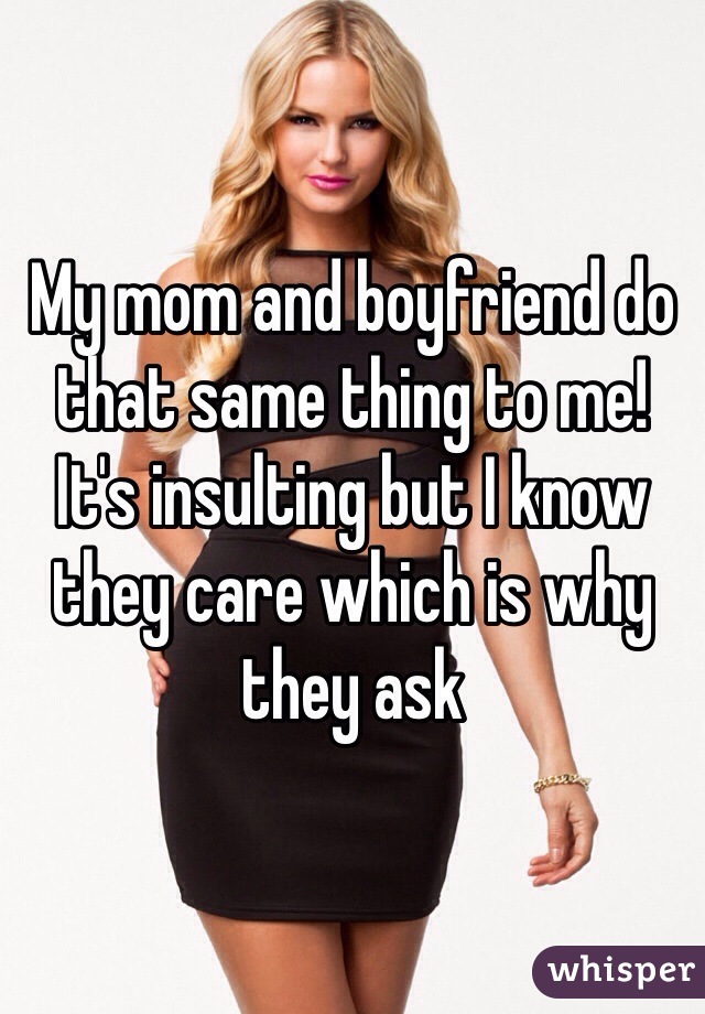 My mom and boyfriend do that same thing to me! It's insulting but I know they care which is why they ask