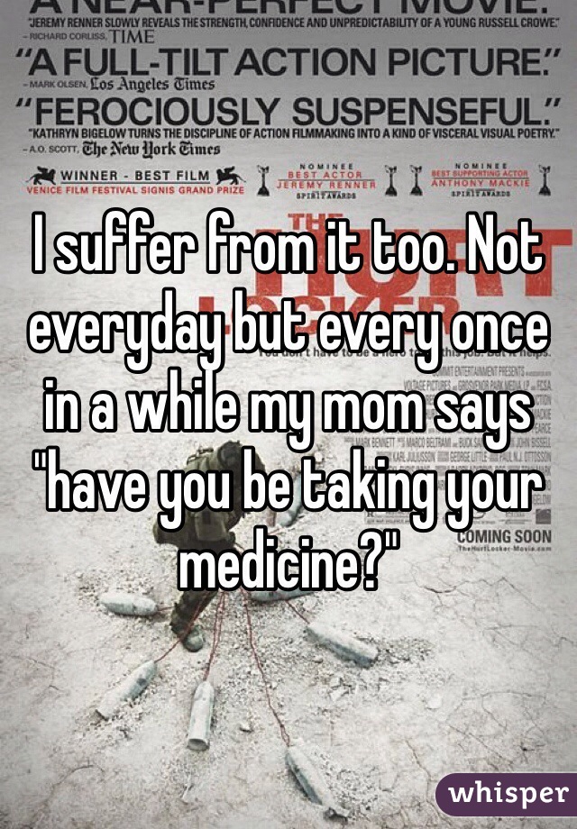 I suffer from it too. Not everyday but every once in a while my mom says "have you be taking your medicine?"