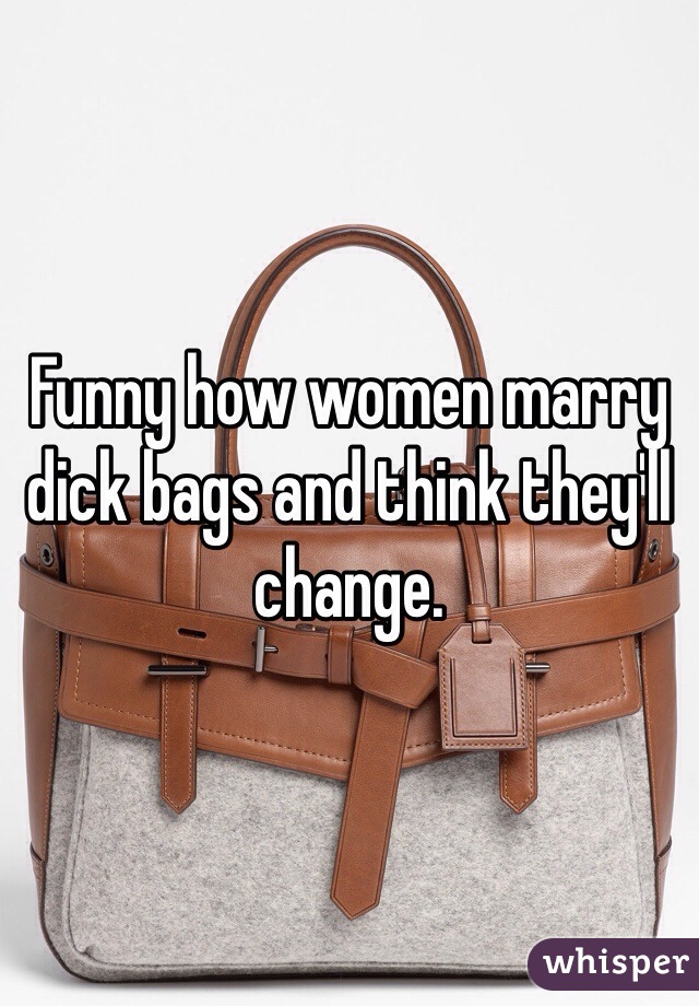 Funny how women marry dick bags and think they'll change. 
