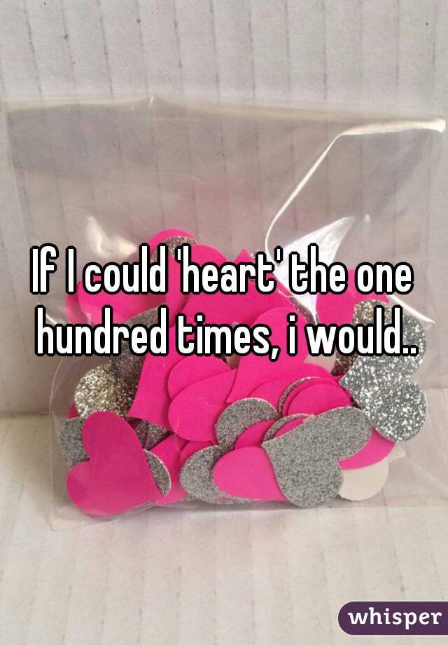 If I could 'heart' the one hundred times, i would..