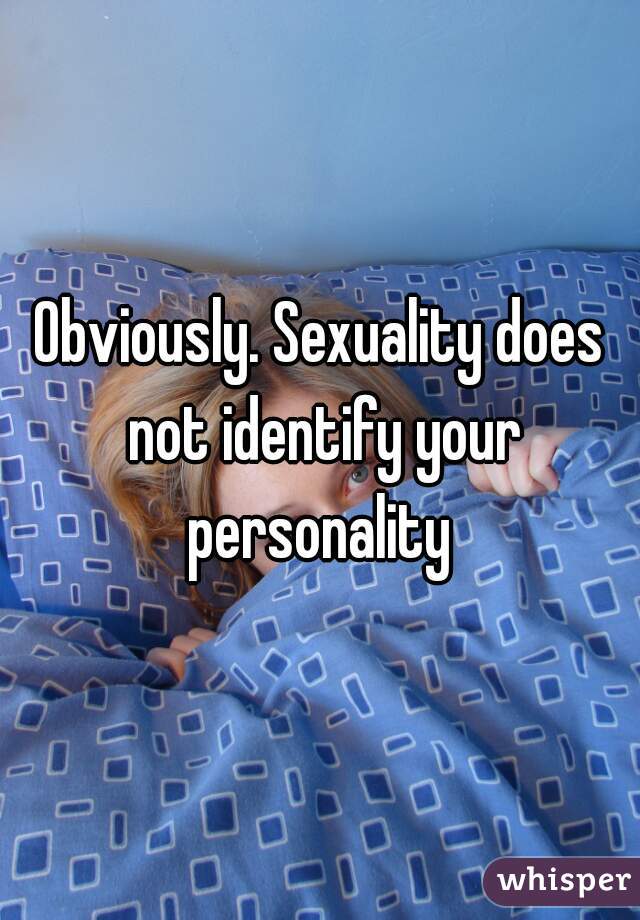 Obviously. Sexuality does not identify your personality 