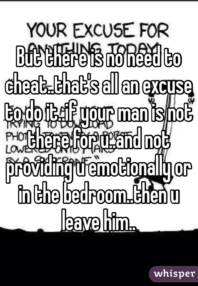 But there is no need to cheat..that's all an excuse to do it..if your man is not there for u..and not providing u emotionally or in the bedroom..then u leave him..