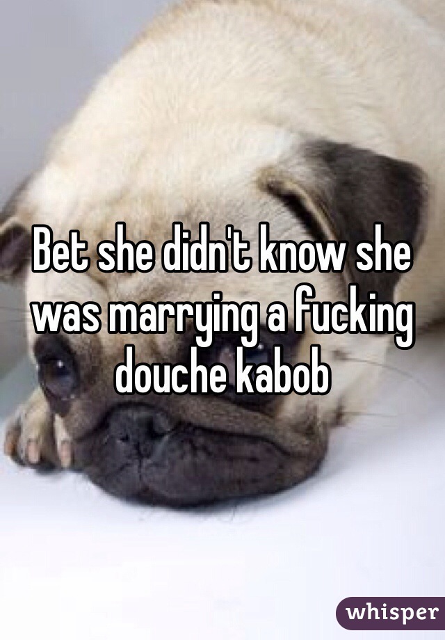 Bet she didn't know she was marrying a fucking douche kabob