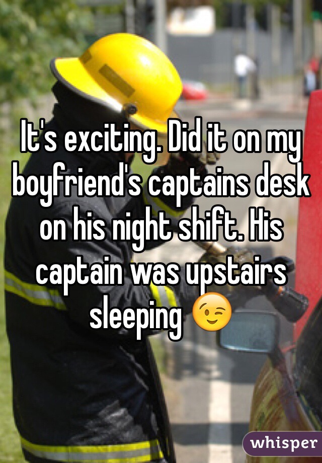 It's exciting. Did it on my boyfriend's captains desk on his night shift. His captain was upstairs sleeping 😉