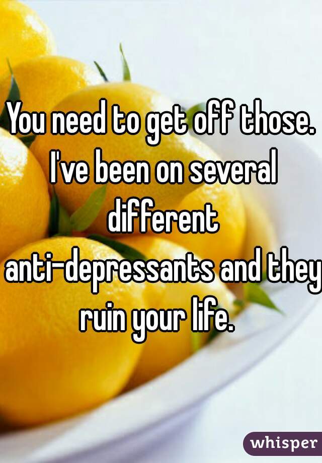 You need to get off those. I've been on several different anti-depressants and they ruin your life.  
