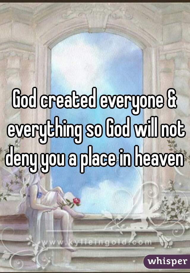 God created everyone & everything so God will not deny you a place in heaven 