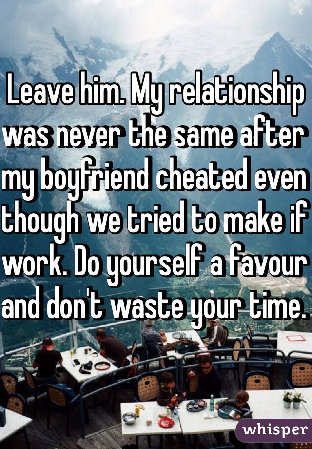 Leave him. My relationship was never the same after my boyfriend cheated even though we tried to make if work. Do yourself a favour and don't waste your time. 