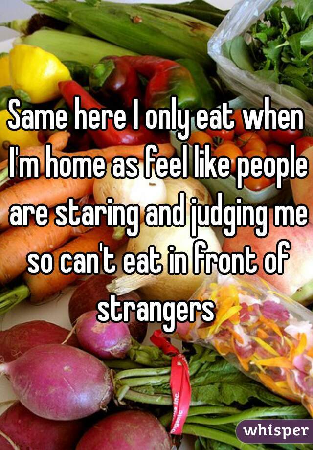 Same here I only eat when I'm home as feel like people are staring and judging me so can't eat in front of strangers 