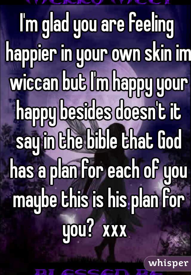 I'm glad you are feeling happier in your own skin im wiccan but I'm happy your happy besides doesn't it say in the bible that God has a plan for each of you maybe this is his plan for you?  xxx  